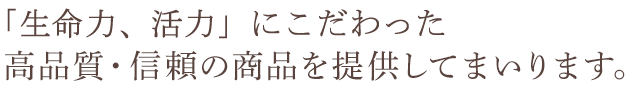 「生命力、活力」にこだわった高品質・信頼の商品を提供してまいります。
